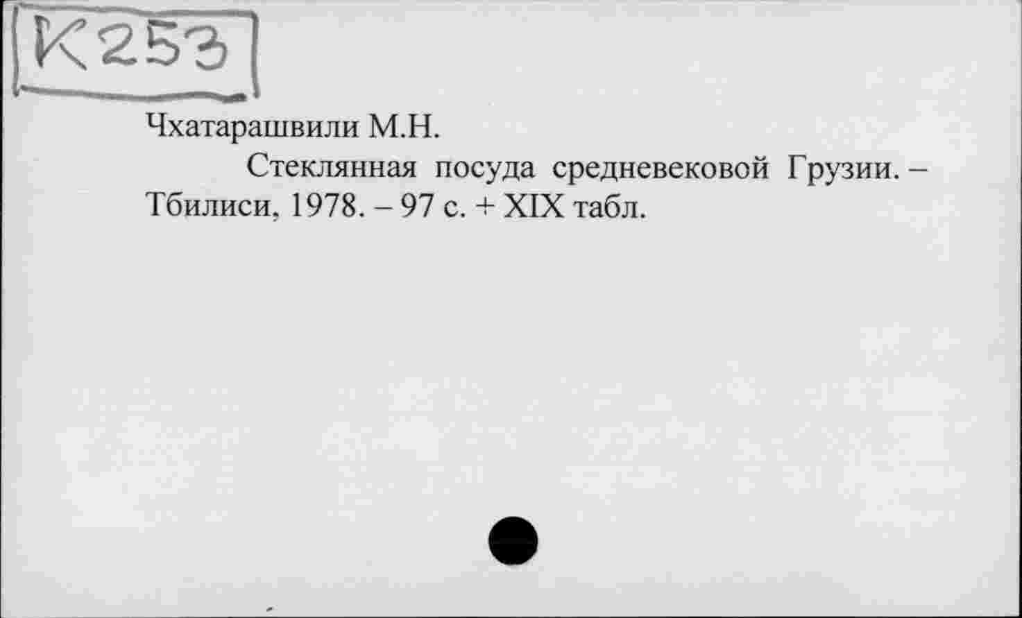 ﻿<253
Чхатарашвили М.Н.
Стеклянная посуда средневековой Грузии.
Тбилиси. 1978. - 97 с. + XIX табл.